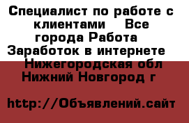 Специалист по работе с клиентами  - Все города Работа » Заработок в интернете   . Нижегородская обл.,Нижний Новгород г.